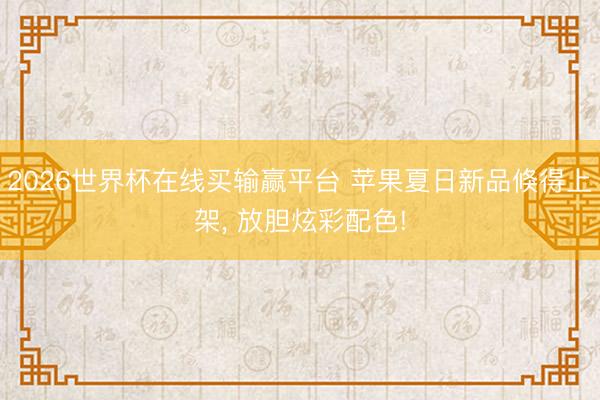 2026世界杯在线买输赢平台 苹果夏日新品倏得上架， 放胆炫彩配色!