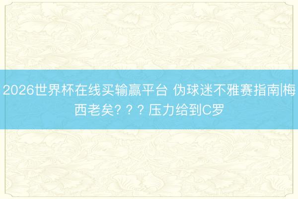 2026世界杯在线买输赢平台 伪球迷不雅赛指南|梅西老矣? ? ? 压力给到C罗