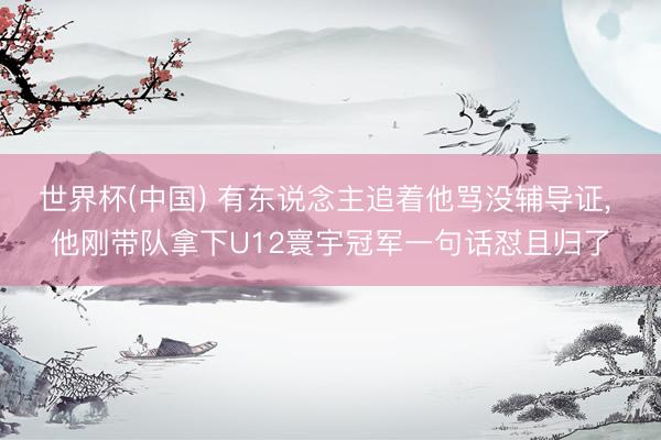 世界杯(中国) 有东说念主追着他骂没辅导证， 他刚带队拿下U12寰宇冠军一句话怼且归了