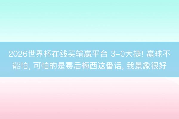 2026世界杯在线买输赢平台 3-0大捷! 赢球不能怕， 可怕的是赛后梅西这番话， 我景象很好