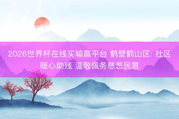 2026世界杯在线买输赢平台 鹤壁鹤山区: 社区暖心助残 温敬佩务慈悲民意