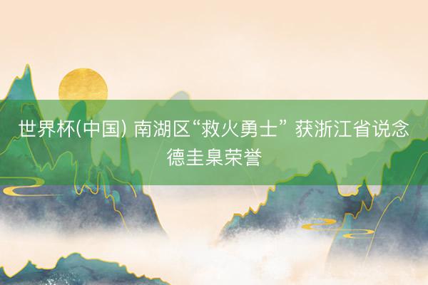 世界杯(中国) 南湖区“救火勇士” 获浙江省说念德圭臬荣誉