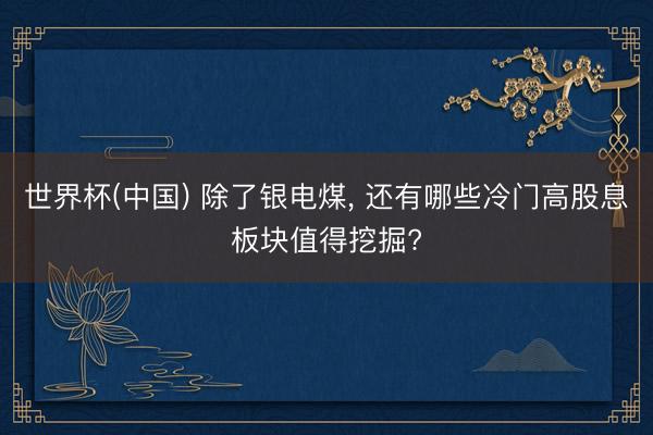 世界杯(中国) 除了银电煤, 还有哪些冷门高股息板块值得挖掘?