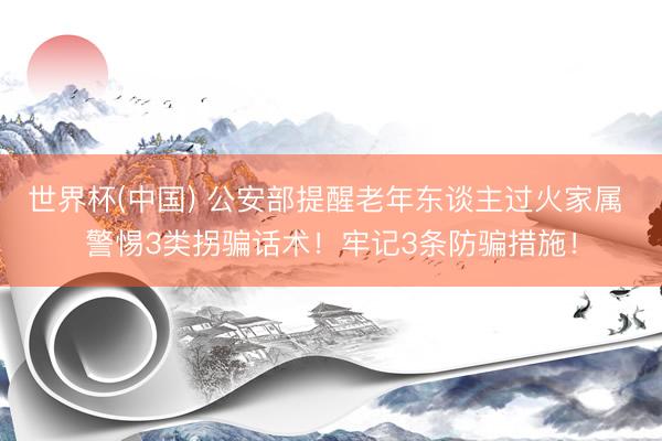 世界杯(中国) 公安部提醒老年东谈主过火家属 警惕3类拐骗话术！牢记3条防骗措施！